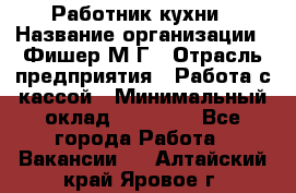 Работник кухни › Название организации ­ Фишер М.Г › Отрасль предприятия ­ Работа с кассой › Минимальный оклад ­ 19 000 - Все города Работа » Вакансии   . Алтайский край,Яровое г.